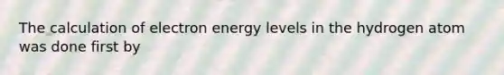 The calculation of electron energy levels in the hydrogen atom was done first by