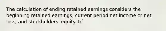 The calculation of ending retained earnings considers the beginning retained​ earnings, current period net income or net​ loss, and​ stockholders' equity. t/f