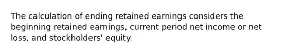 The calculation of ending retained earnings considers the beginning retained​ earnings, current period net income or net​ loss, and​ stockholders' equity.