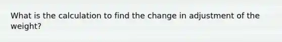 What is the calculation to find the change in adjustment of the weight?