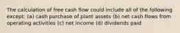 The calculation of free cash flow could include all of the following except: (a) cash purchase of plant assets (b) net cash flows from operating activities (c) net income (d) dividends paid