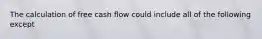 The calculation of free cash flow could include all of the following except