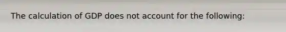 The calculation of GDP does not account for the following: