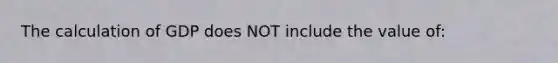 The calculation of GDP does NOT include the value of: