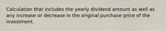 Calculation that includes the yearly dividend amount as well as any increase or decrease in the original purchase price of the investment.