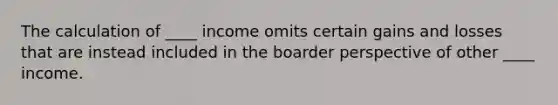 The calculation of ____ income omits certain gains and losses that are instead included in the boarder perspective of other ____ income.