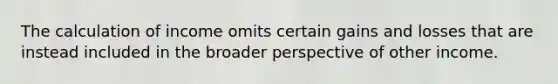 The calculation of income omits certain gains and losses that are instead included in the broader perspective of other income.