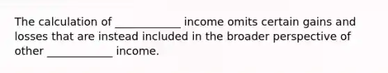 The calculation of ____________ income omits certain gains and losses that are instead included in the broader perspective of other ____________ income.