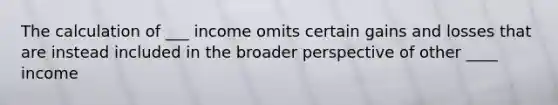 The calculation of ___ income omits certain gains and losses that are instead included in the broader perspective of other ____ income