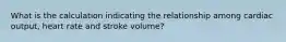 What is the calculation indicating the relationship among cardiac output, heart rate and stroke volume?