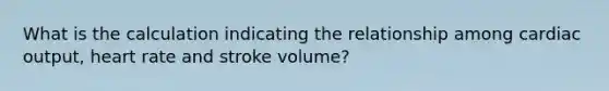 What is the calculation indicating the relationship among <a href='https://www.questionai.com/knowledge/kyxUJGvw35-cardiac-output' class='anchor-knowledge'>cardiac output</a>, heart rate and stroke volume?