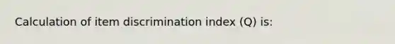 Calculation of item discrimination index (Q) is: