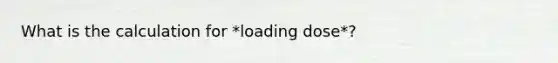 What is the calculation for *loading dose*?