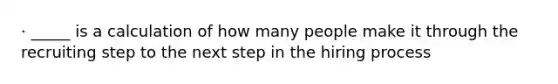 · _____ is a calculation of how many people make it through the recruiting step to the next step in the hiring process