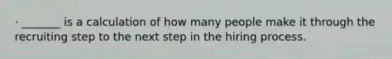 · _______ is a calculation of how many people make it through the recruiting step to the next step in the hiring process.