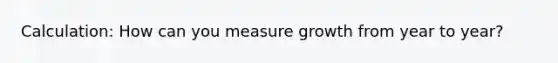 Calculation: How can you measure growth from year to year?