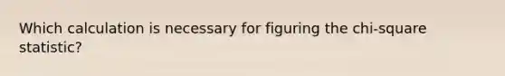 Which calculation is necessary for figuring the chi-square statistic?