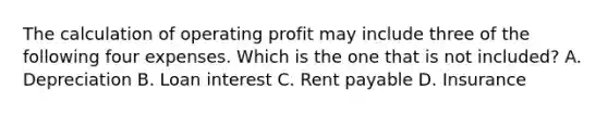 The calculation of operating profit may include three of the following four expenses. Which is the one that is not ​included? A. Depreciation B. Loan interest C. Rent payable D. Insurance