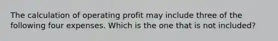 The calculation of operating profit may include three of the following four expenses. Which is the one that is not ​included?