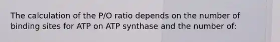 The calculation of the P/O ratio depends on the number of binding sites for ATP on ATP synthase and the number of: