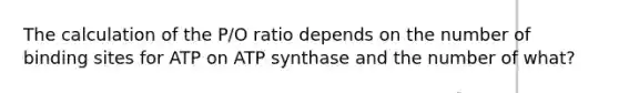 The calculation of the P/O ratio depends on the number of binding sites for ATP on ATP synthase and the number of what?