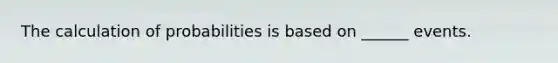 The calculation of probabilities is based on ______ events.