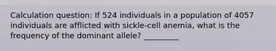 Calculation question: If 524 individuals in a population of 4057 individuals are afflicted with sickle-cell anemia, what is the frequency of the dominant allele? _________