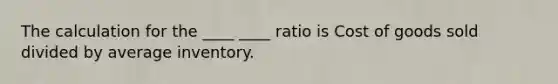 The calculation for the ____ ____ ratio is Cost of goods sold divided by average inventory.