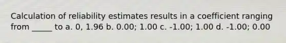 Calculation of reliability estimates results in a coefficient ranging from _____ to a. 0, 1.96 b. 0.00; 1.00 c. -1.00; 1.00 d. -1.00; 0.00