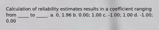 Calculation of reliability estimates results in a coefficient ranging from _____ to _____. a. 0, 1.96 b. 0.00; 1.00 c. -1.00; 1.00 d. -1.00; 0.00