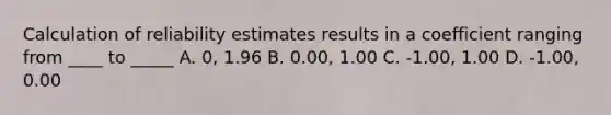 Calculation of reliability estimates results in a coefficient ranging from ____ to _____ A. 0, 1.96 B. 0.00, 1.00 C. -1.00, 1.00 D. -1.00, 0.00