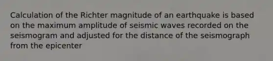 Calculation of the Richter magnitude of an earthquake is based on the maximum amplitude of seismic waves recorded on the seismogram and adjusted for the distance of the seismograph from the epicenter