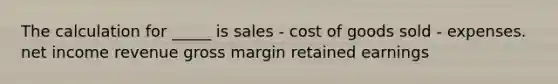 The calculation for _____ is sales - cost of goods sold - expenses. net income revenue gross margin retained earnings