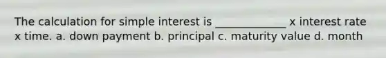 The calculation for simple interest is _____________ x interest rate x time. a. down payment b. principal c. maturity value d. month