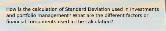 How is the calculation of Standard Deviation used in Investments and portfolio management? What are the different factors or financial components used in the calculation?