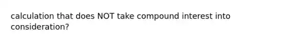 calculation that does NOT take compound interest into consideration?