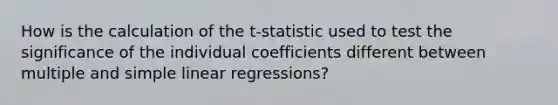 How is the calculation of the t-statistic used to test the significance of the individual coefficients different between multiple and simple linear regressions?