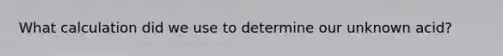 What calculation did we use to determine our unknown acid?