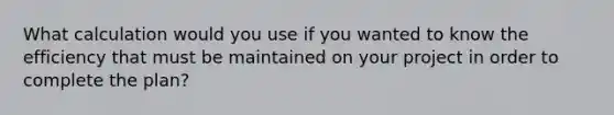 What calculation would you use if you wanted to know the efficiency that must be maintained on your project in order to complete the plan?