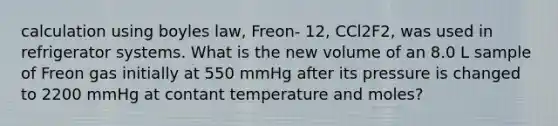 calculation using boyles law, Freon- 12, CCl2F2, was used in refrigerator systems. What is the new volume of an 8.0 L sample of Freon gas initially at 550 mmHg after its pressure is changed to 2200 mmHg at contant temperature and moles?