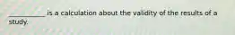 ___________ is a calculation about the validity of the results of a study.