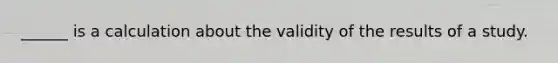 ______ is a calculation about the validity of the results of a study.