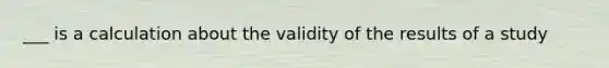 ___ is a calculation about the validity of the results of a study