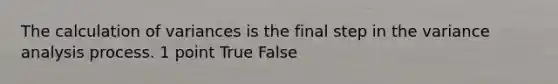 The calculation of variances is the final step in the variance analysis process. 1 point True False