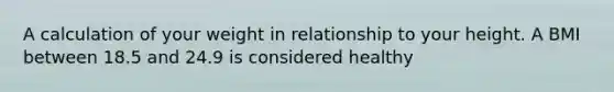 A calculation of your weight in relationship to your height. A BMI between 18.5 and 24.9 is considered healthy