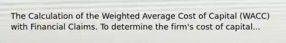 The Calculation of the Weighted Average Cost of Capital (WACC) with Financial Claims. To determine the firm's cost of capital...
