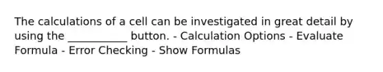 The calculations of a cell can be investigated in great detail by using the ___________ button. - Calculation Options - Evaluate Formula - Error Checking - Show Formulas