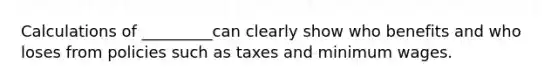 Calculations of _________can clearly show who benefits and who loses from policies such as taxes and minimum wages.