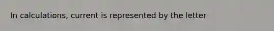 In calculations, current is represented by the letter