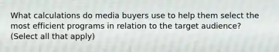 What calculations do media buyers use to help them select the most efficient programs in relation to the target audience? (Select all that apply)